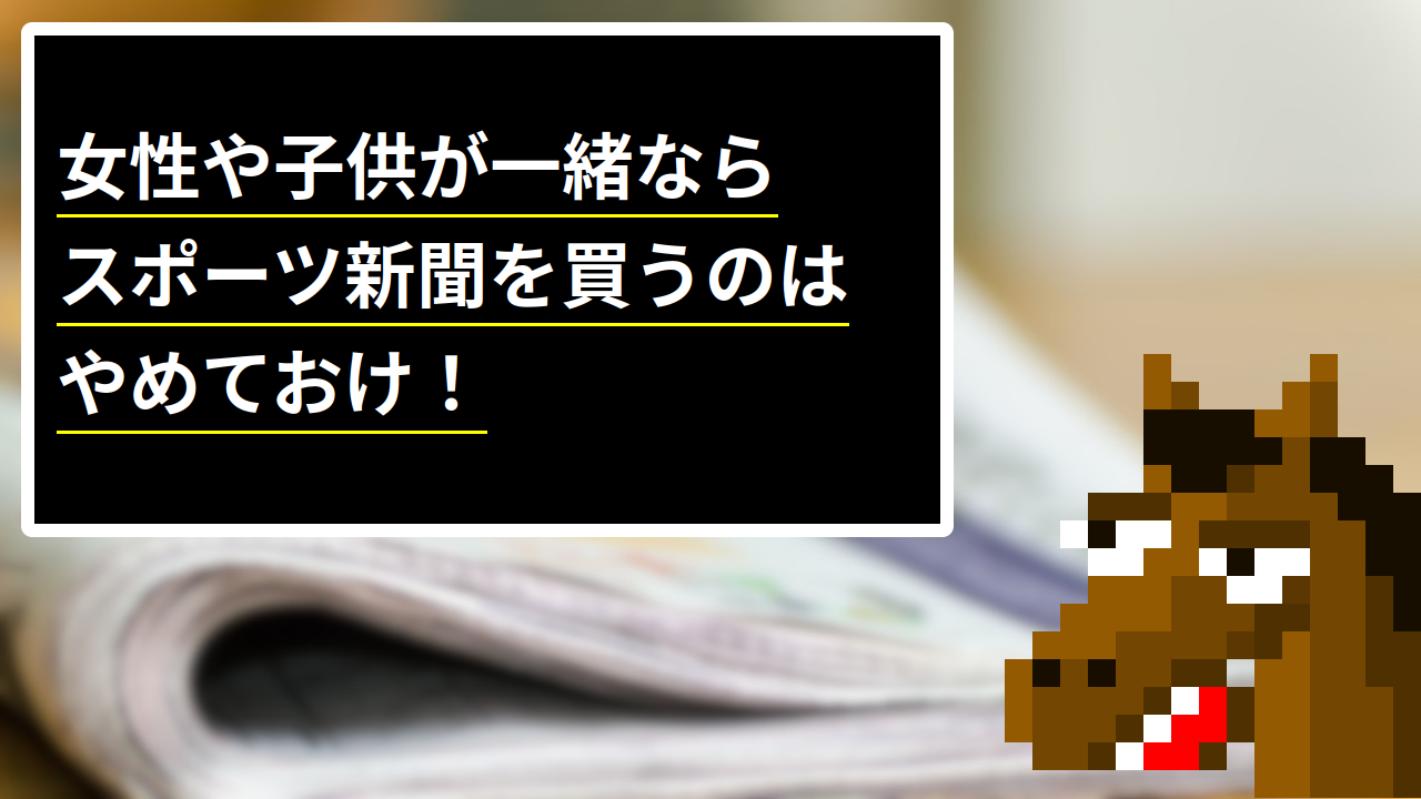 女性や子供が一緒ならスポーツ新聞を買うのはやめておけ！