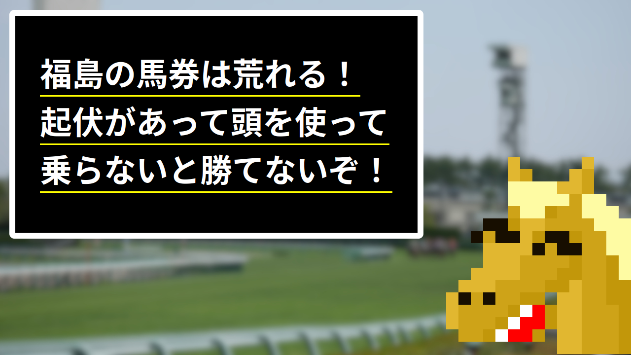 福島の馬券は荒れる！起伏があって頭を使って乗らないと勝てないぞ！