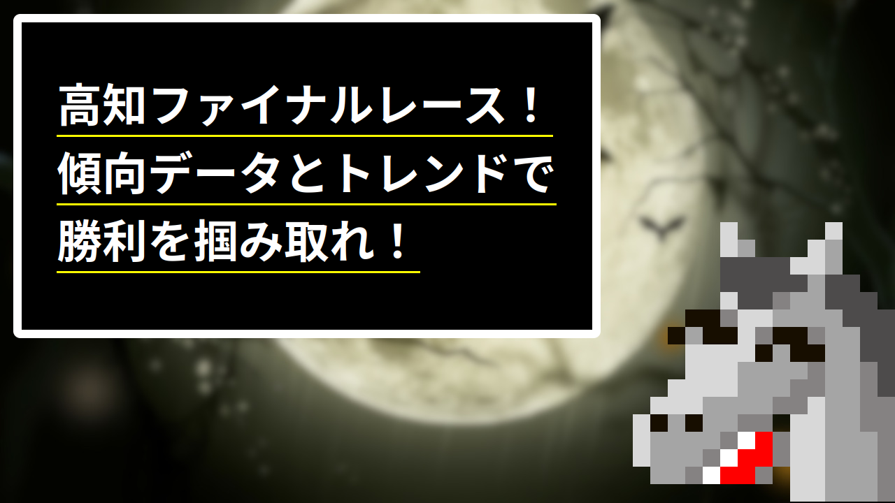 高知ファイナルレース！傾向データとトレンドで勝利を掴み取れ！